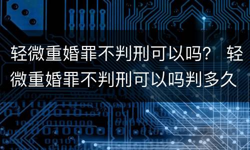 轻微重婚罪不判刑可以吗？ 轻微重婚罪不判刑可以吗判多久