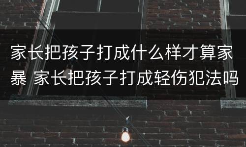 家长把孩子打成什么样才算家暴 家长把孩子打成轻伤犯法吗