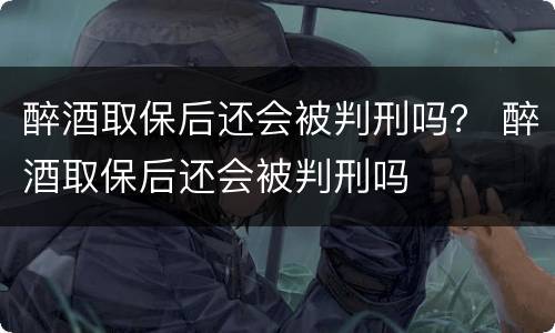 醉酒取保后还会被判刑吗？ 醉酒取保后还会被判刑吗