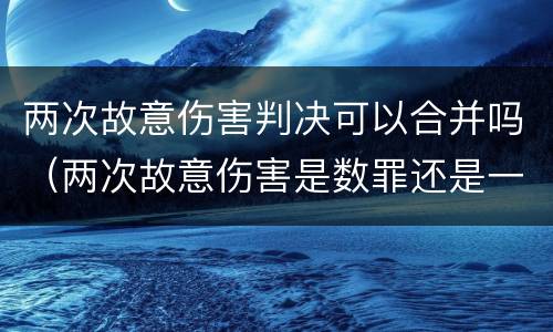 两次故意伤害判决可以合并吗（两次故意伤害是数罪还是一罪）