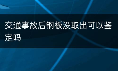 交通事故后钢板没取出可以鉴定吗