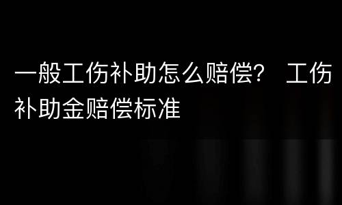 一般工伤补助怎么赔偿？ 工伤补助金赔偿标准