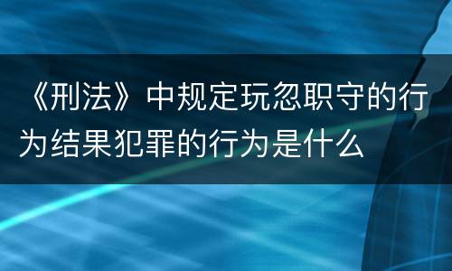 《刑法》中规定玩忽职守的行为结果犯罪的行为是什么