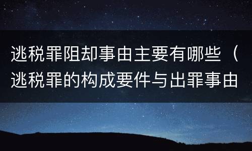 逃税罪阻却事由主要有哪些（逃税罪的构成要件与出罪事由）