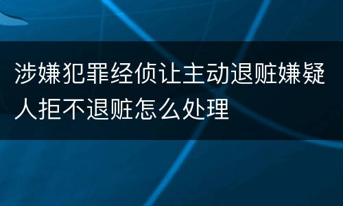 涉嫌犯罪经侦让主动退赃嫌疑人拒不退赃怎么处理