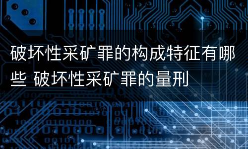 破坏性采矿罪的构成特征有哪些 破坏性采矿罪的量刑