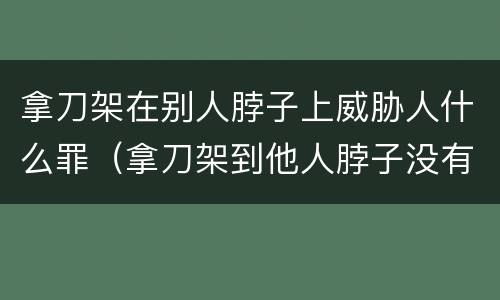 拿刀架在别人脖子上威胁人什么罪（拿刀架到他人脖子没有构成伤害违法吗）