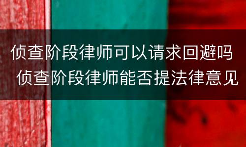 侦查阶段律师可以请求回避吗 侦查阶段律师能否提法律意见