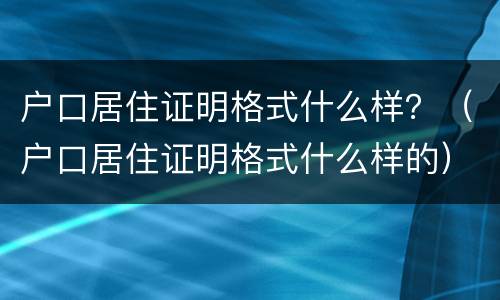 户口居住证明格式什么样？（户口居住证明格式什么样的）