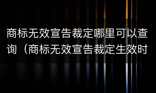 商标无效宣告裁定哪里可以查询（商标无效宣告裁定生效时间）