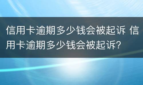 信用卡逾期多少钱会被起诉 信用卡逾期多少钱会被起诉坐牢