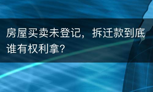 房屋买卖未登记，拆迁款到底谁有权利拿？