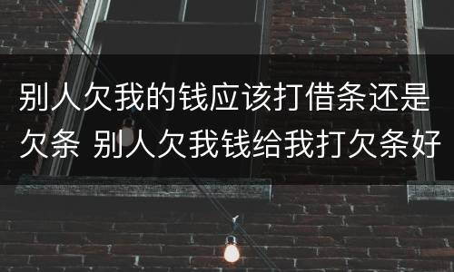 别人欠我的钱应该打借条还是欠条 别人欠我钱给我打欠条好用吗