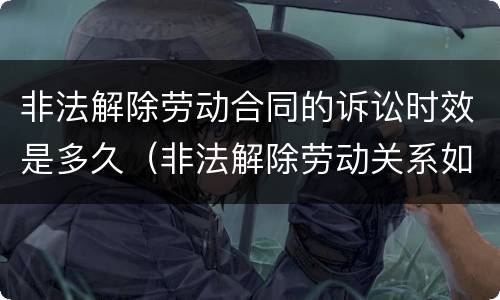 非法解除劳动合同的诉讼时效是多久（非法解除劳动关系如何赔偿）