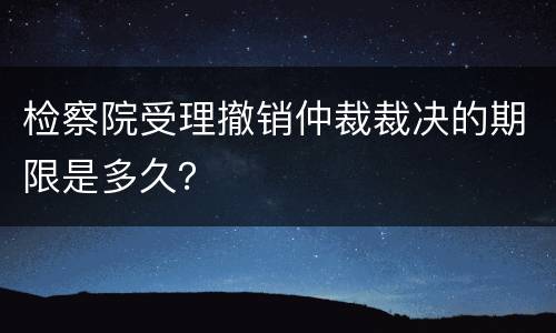 检察院受理撤销仲裁裁决的期限是多久？