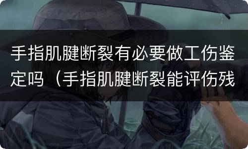 手指肌腱断裂有必要做工伤鉴定吗（手指肌腱断裂能评伤残吗）