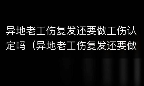 异地老工伤复发还要做工伤认定吗（异地老工伤复发还要做工伤认定吗怎么办）