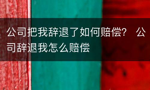 公司把我辞退了如何赔偿？ 公司辞退我怎么赔偿