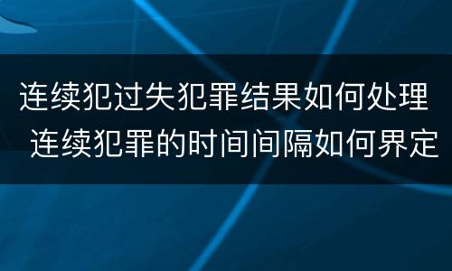 连续犯过失犯罪结果如何处理 连续犯罪的时间间隔如何界定