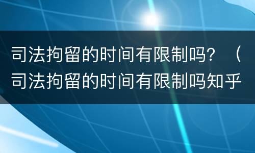 司法拘留的时间有限制吗？（司法拘留的时间有限制吗知乎）