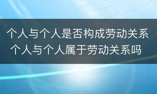 个人与个人是否构成劳动关系 个人与个人属于劳动关系吗