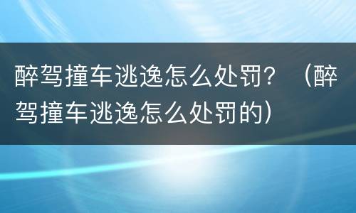 醉驾撞车逃逸怎么处罚？（醉驾撞车逃逸怎么处罚的）