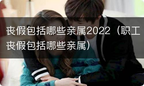 丧假包括哪些亲属2022（职工丧假包括哪些亲属）