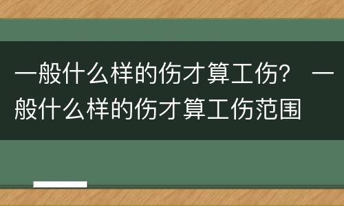 一般什么样的伤才算工伤？ 一般什么样的伤才算工伤范围