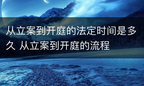 从立案到开庭的法定时间是多久 从立案到开庭的流程