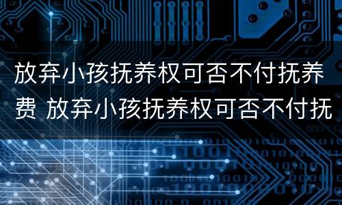 放弃小孩抚养权可否不付抚养费 放弃小孩抚养权可否不付抚养费给孩子