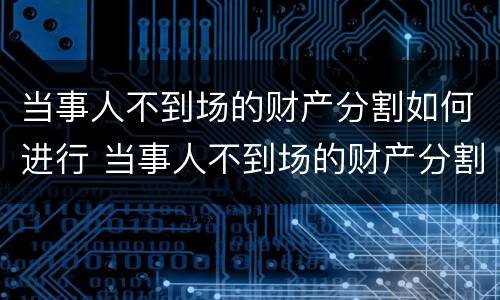 当事人不到场的财产分割如何进行 当事人不到场的财产分割如何进行追偿