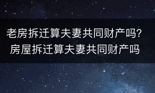 老房拆迁算夫妻共同财产吗？ 房屋拆迁算夫妻共同财产吗