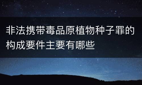 非法携带毒品原植物种子罪的构成要件主要有哪些