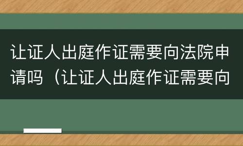 让证人出庭作证需要向法院申请吗（让证人出庭作证需要向法院申请吗）