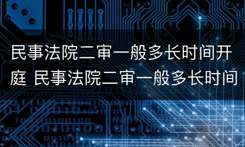 民事法院二审一般多长时间开庭 民事法院二审一般多长时间开庭啊