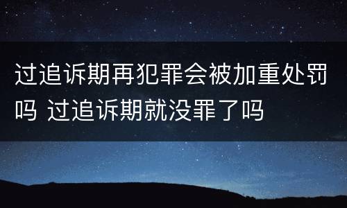 过追诉期再犯罪会被加重处罚吗 过追诉期就没罪了吗