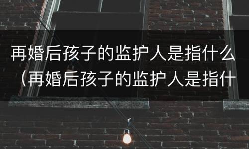 再婚后孩子的监护人是指什么（再婚后孩子的监护人是指什么）