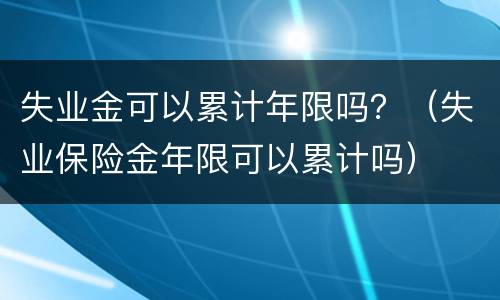 失业金可以累计年限吗？（失业保险金年限可以累计吗）