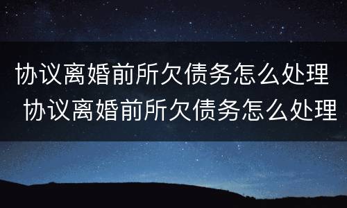 协议离婚前所欠债务怎么处理 协议离婚前所欠债务怎么处理呢