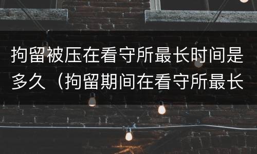 拘留被压在看守所最长时间是多久（拘留期间在看守所最长多长时间）