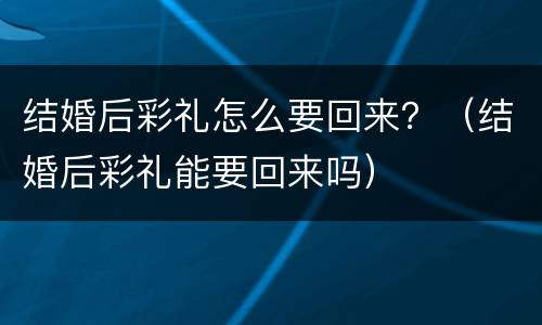 结婚后彩礼怎么要回来？（结婚后彩礼能要回来吗）