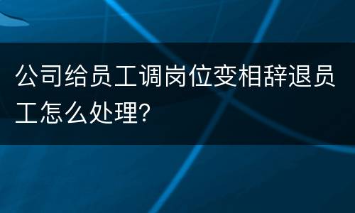 公司给员工调岗位变相辞退员工怎么处理？