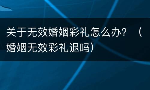 关于无效婚姻彩礼怎么办？（婚姻无效彩礼退吗）