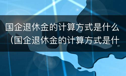 国企退休金的计算方式是什么（国企退休金的计算方式是什么意思）