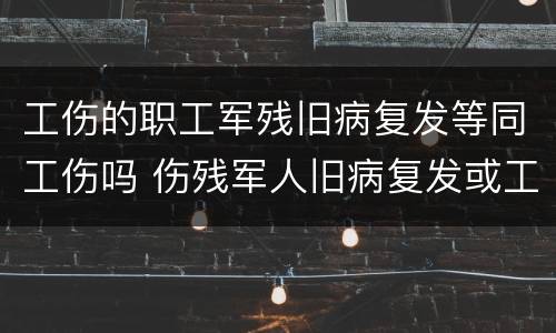 工伤的职工军残旧病复发等同工伤吗 伤残军人旧病复发或工伤政策