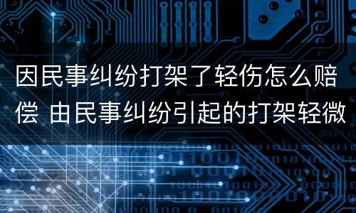 因民事纠纷打架了轻伤怎么赔偿 由民事纠纷引起的打架轻微伤