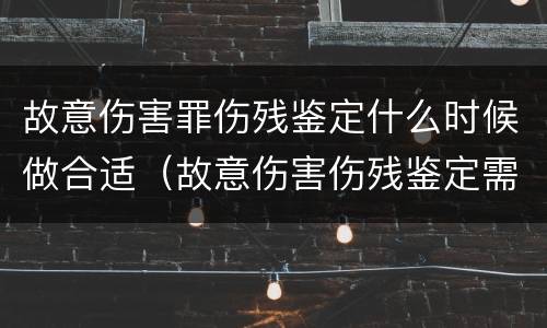 故意伤害罪伤残鉴定什么时候做合适（故意伤害伤残鉴定需要多长时间）