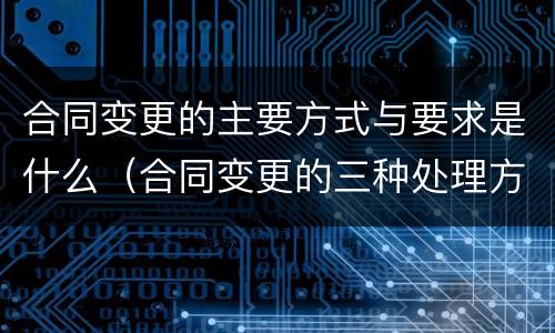 合同变更的主要方式与要求是什么（合同变更的三种处理方法）