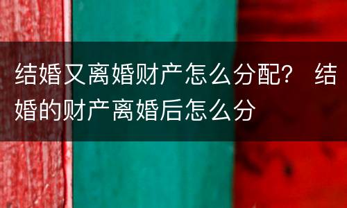 结婚又离婚财产怎么分配？ 结婚的财产离婚后怎么分