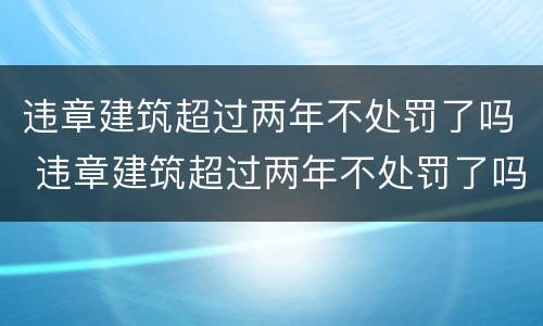 违章建筑超过两年不处罚了吗 违章建筑超过两年不处罚了吗怎么处理